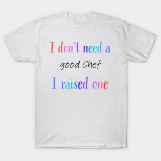 I dont need a good chef i raised one T-Shirt